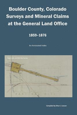 Boulder County, Colorado Surveys and Mineral Claims at the General Land Office, 1859-1876: An Annotated Index 1