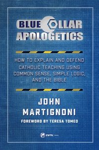 bokomslag Blue Collar Apologetics: How to Explain and Defend Catholic Teaching Using Common Sense, Simple Logic, and the Bible