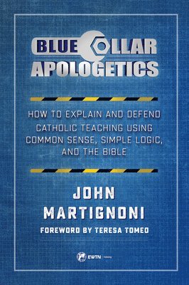 Blue Collar Apologetics: How to Explain and Defend Catholic Teaching Using Common Sense, Simple Logic, and the Bible 1