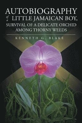 Kenneth G Blake, Kenneth G. Blake - Autobiography Of A Little Jamaican Boy, Survival Of A Delicate Orchid Among Thorny Weeds, Häftad