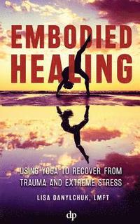 bokomslag Embodied Healing: Using Yoga to Recover from Trauma and Extreme Stress