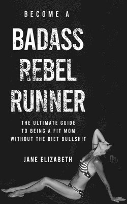 bokomslag Become a Badass Rebel Runner: The Ultimate Guide to Being a Fit Mom Without the Diet Bullshit