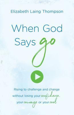 When God Says Go: Rising to Challenge and Change Without Losing Your Confidence, Your Courage, or Your Cool 1