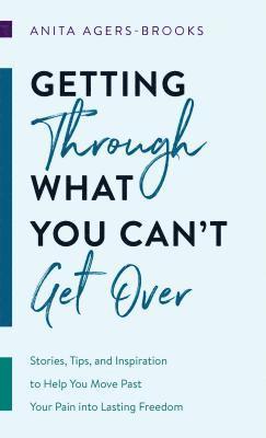 Getting Through What You Can't Get Over: Stories, Tips, and Inspiration to Help You Move Past Your Pain Into Lasting Freedom 1