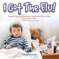 bokomslag I Got the Flu! Explaining the Common Cold and Flu to Kids - Keep Them Safe! - Children's Disease Books