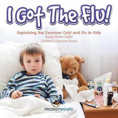 bokomslag I Got the Flu! Explaining the Common Cold and Flu to Kids - Keep Them Safe! - Children's Disease Books