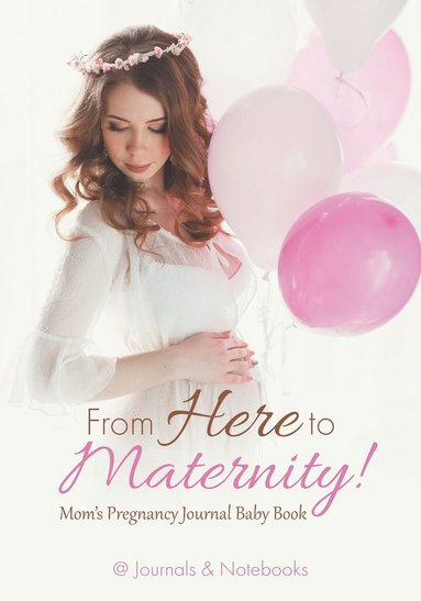 bokomslag From Here to Maternity! Mom's Pregnancy Journal Baby Book