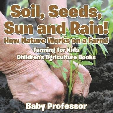 bokomslag Soil, Seeds, Sun and Rain! How Nature Works on a Farm! Farming for Kids - Children's Agriculture Books