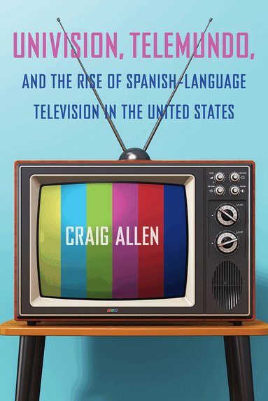 Craig Allen - Univision, Telemundo, and the Rise of Spanish-Language Television in the United States, Inbunden