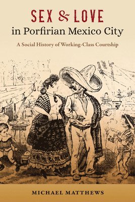 Sex and Love in Porfirian Mexico City: A Social History of Working-Class Courtship 1