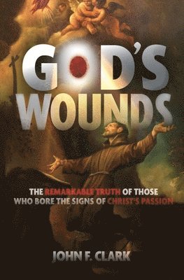 John F. Clark - God's Wounds: The Remarkable Truth of Those Who Bore the Signs of Christ's Passion, Häftad