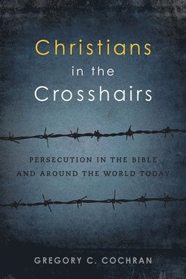 Christians in the Crosshairs: Persecution in the Bible and Around the World Today 1