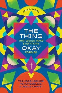 bokomslag The Thing That Would Make Everything Okay Forever: Transcendence, Psychedelics, and Jesus Christ