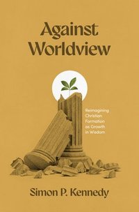 bokomslag Against Worldview: Reimagining Christian Formation as Growth in Wisdom