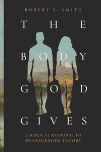 bokomslag The Body God Gives: A Biblical Response to Transgender Theory