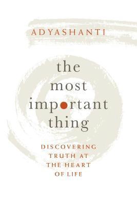 Adyashanti - The Most Important Thing: Discovering Truth at the Heart of Life, Inbunden