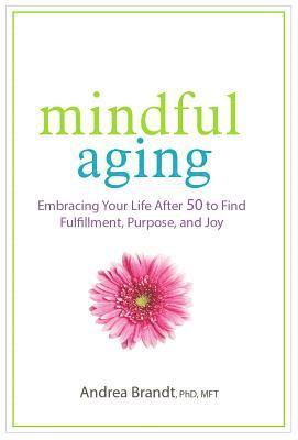 Andrea Brandt - Mindful Aging: Embracing Your Life After 50 to Find Fulfillment, Purpose, and Joy, Häftad