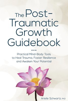 bokomslag The Post-Traumatic Growth Guidebook: Practical Mind-Body Tools to Heal Trauma, Foster Resilience and Awaken Your Potential