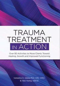 bokomslag Trauma Treatment in Action: Over 85 Activities to Move Clients Toward Healing, Growth and Improved Functioning