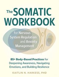 bokomslag The Somatic Workbook for Nervous System Regulation and Anxiety Management: 85+ Body-Based Practices for Deepening Awareness, Navigating Emotions, and