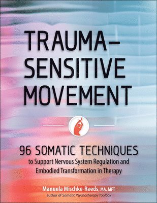 bokomslag Trauma-Sensitive Movement: 96 Somatic Techniques to Support Nervous System Regulation and Embodied Transformation in Therapy