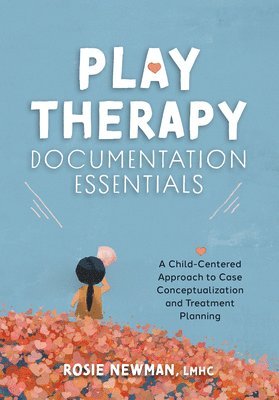 bokomslag Play Therapy Documentation Essentials: A Child-Centered Approach to Case Conceptualization and Treatment Planning