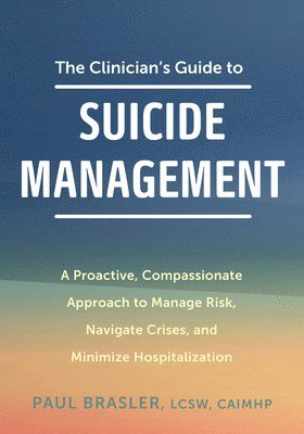 The Clinician's Guide to Suicide Management: A Proactive, Compassionate Approach to Manage Risk, Navigate Crises, and Minimize Hospitalization