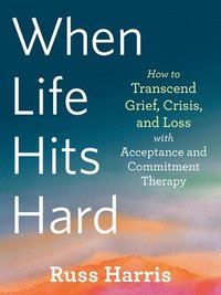 bokomslag When Life Hits Hard: How to Transcend Grief, Crisis, and Loss with Acceptance and Commitment Therapy