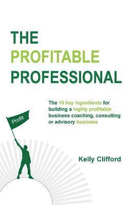 bokomslag The Profitable Professional: The 10 key ingredients for building a highly profitable business coaching, consulting or advisory business.