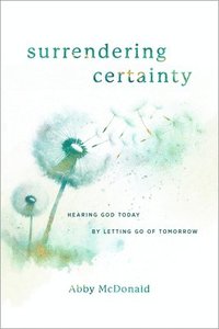 bokomslag Surrendering Certainty: Hearing God Today by Letting Go of Tomorrow