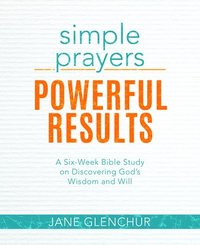 bokomslag Simple Prayers, Powerful Results: A Six-Week Bible Study on Discovering God's Wisdom and Will