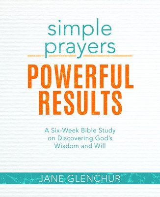 Simple Prayers, Powerful Results: A Six-Week Bible Study on Discovering God's Wisdom and Will 1