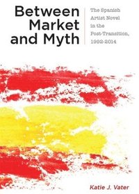 bokomslag Between Market and Myth: The Spanish Artist Novel in the Post-Transition, 1992-2014