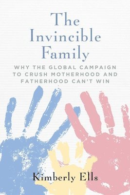 Kimberly Ells - The Invincible Family: Why the Global Campaign to Crush Motherhood and Fatherhood Can't Win, Häftad
