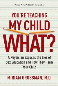 bokomslag You're Teaching My Child What?: A Physician Exposes the Lies of Sex Education and How They Harm Your Child