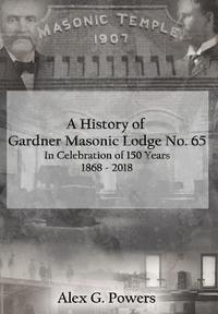 bokomslag A History of Gardner Masonic Lodge No. 65: In Celebration of 150 Years 1868 - 2018