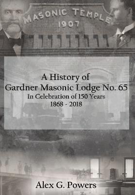 A History of Gardner Masonic Lodge No. 65: In Celebration of 150 Years 1868 - 2018 1