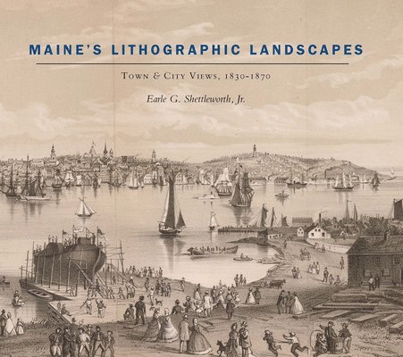 Earle G. Shettleworth, Earle G Shettleworth - Maine′s Lithographic Landscapes – Town and City Views, 1830–1870, Inbunden