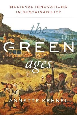 Annette Kehnel - The Green Ages: Medieval Innovations in Sustainability, Inbunden
