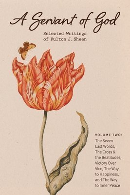 A Servant of God: Selected Writings of Fulton J. Sheen: Volume Two: The Seven Last Words, The Cross & the Beatitudes, Victory Over Vice, 1