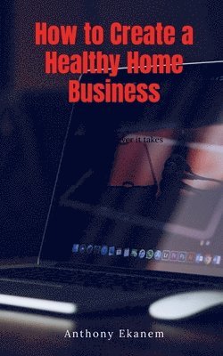 Anthony Ekanem - How to Create a Healthy Home Business, Häftad