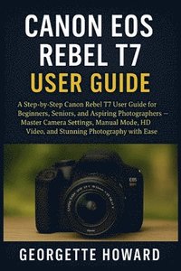 bokomslag Canon EOS Rebel T7 User Guide: A Step-by-Step Canon Rebel T7 User Guide for Beginners, Seniors, and Aspiring Photographers - Master Camera Settings, M