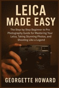 bokomslag Leica Camera Made Easy: The Step-by-Step Beginner to Pro Photography Guide for Mastering Your Leica, Taking Stunning Photos, and Shooting Like a Legen