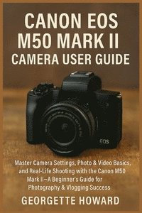 bokomslag Canon EOS M50 Mark II Camera User Guide: Master Camera Settings, Photo & Video Basics, and Real-Life Shooting with the Canon M50 Mark II-A Beginner's