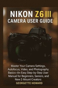 bokomslag Nikon Z6 III Camera User Guide: Master Your Camera Settings, Autofocus, Video, and Photography Basics-An Easy Step-by-Step User Manual for Beginners,