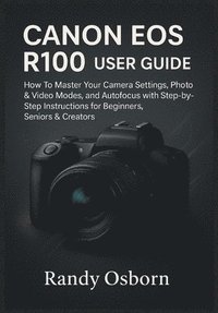 bokomslag Canon EOS R100 User Guide: How To Master Your Camera Settings, Photo & Video Modes, and Autofocus with Step-by-Step Instructions for Beginners, Senior