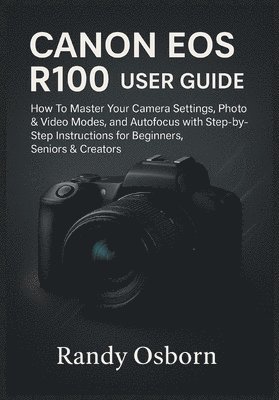 bokomslag Canon EOS R100 User Guide: How To Master Your Camera Settings, Photo & Video Modes, and Autofocus with Step-by-Step Instructions for Beginners, Senior