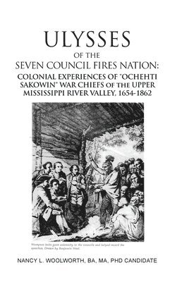 Nancy L. Woolworth - ULYSSES of the SEVEN COUNCIL FIRES NATION: COLONIAL EXPERIENCES OF "OCHEHTI SAKOWIN" WAR CHIEFS of the UPPER MISSISSIPPI RIVER VALLEY, 1654-1862, Inbunden