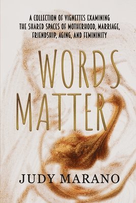 Words Matter: A collection of vignettes examining the shared spaces of motherhood, marriage, friendship, aging, and femininity 1