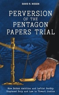 bokomslag Perversion of the Pentagon Papers Trial: How Selfish Ambition and Leftist Perfidy Displaced Duty and Law to Thwart Justice